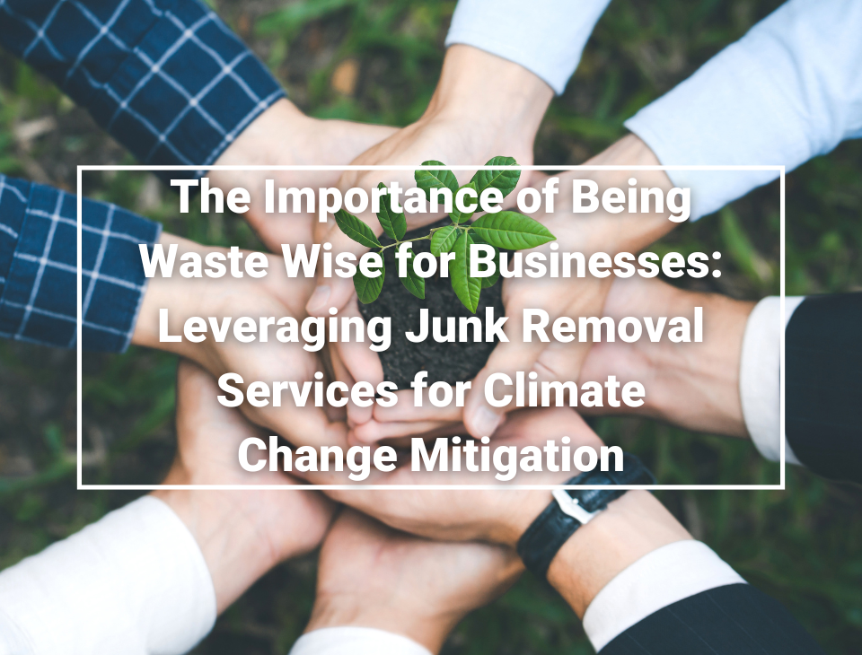 The Importance of Being Waste Wise for Businesses- Leveraging Junk Removal Services for Climate Change Mitigation Junk Removal Wirral