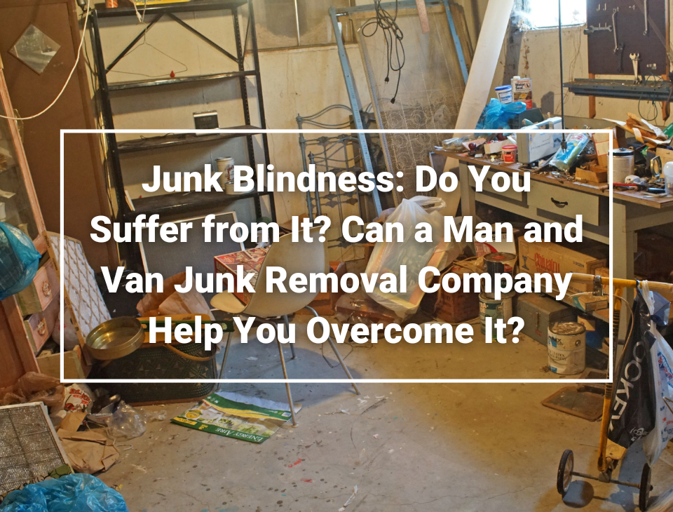 Junk Blindness- Do You Suffer from It_ Can a Man and Van Junk Removal Company Help You Overcome It_ Junk Removal Wirral